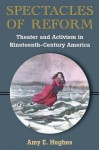 Spectacles of Reform: Theater and Activism in Nineteenth-Century America - Amy Hughes