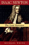 Isaac Newton: The Last Sorcerer - Michael White