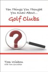 Ten Things You Thought You Knew About Golf Clubs - Tom Wishon