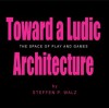 Toward a Ludic Architecture: The Space of Play and Games - Steffen P. Walz