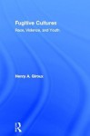 Fugitive Cultures: Race, Violence, and Youth - Henry A. Giroux