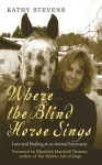 Where The Blind Horse Sings: Love and Healing at an Animal Sanctuary - Kathy Stevens, Elizabeth Marshall Thomas