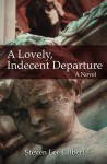 A Lovely, Indecent Departure: A Novel - Steven Lee Gilbert