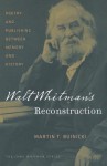 Walt Whitman's Reconstruction: Poetry and Publishing between Memory and History - Martin T. Buinicki