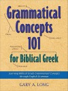 Grammatical Concepts 101 for Biblical Greek: Learning Biblical Greek Grammatical Concepts through English Grammar - Gary Long