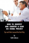 How to Identify and Charter a Lean Six Sigma Project: Tips and Tricks Learned the Hard Way - Keith Johnson