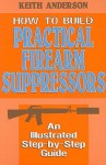 How to Build Practical Firearm Suppressors: An Illustrated Step-By-Step Guide - Keith Anderson