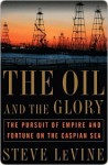 The Oil and the Glory: The Pursuit of Empire and Fortune on the Caspian Sea - Steve Levine