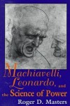 Machiavelli, Leonardo, and the Science of Power - Roger D. Masters