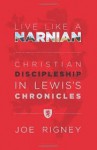 Live Like a Narnian: Christian Discipleship in Lewis's Chronicles - Joe Rigney