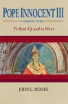 Pope Innocent III (1160/61-1216): To Root Up and to Plant - John C. Moore