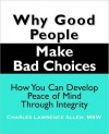 Why Good People Make Bad Choices: How You Can Develop Peace Of Mind Through Integrity - Charles Allen