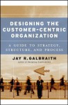 Designing the Customer-Centric Organization: A Guide to Strategy, Structure, and Process (Jossey Bass Business and Management Series) - Jay R. Galbraith