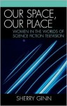 Our Space, Our Place: Women in the Worlds of Science Fiction Television - Sherry Ginn