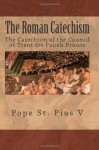 The Roman Catechism: The Catechism of the Council of Trent for Parish Priests - Pope St Pius V, Council of Trent, Paul A. Boer Sr.