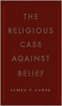 The Religious Case Against Belief - James P. Carse