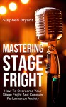 Mastering Stage Fright: How To Overcome Your Stage Fright And Conquer Performance Anxiety (Fear of Public Speaking, Perform, Performance Coaching, Performance ... Presentation Skills, Presentation) - Stephen Bryant