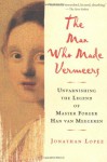 The Man Who Made Vermeers: Unvarnishing the Legend of Master Forger Han van Meegeren - Jonathan Lopez