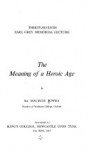 The Meaning of a Heroic Age (Earl Grey memorial lecture) - Cecil Maurice Bowra