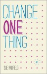 Change One Thing: Make One Change and Embrace a Happier, More Successful You - Sue Hadfield