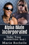 Alpha Male Incorporated: Under Your Protection - Marie Rochelle