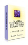 In-Vitro Fertlization: The Ultimate Reality Game (IVF Stories and Inspiration) - Karen Daniels