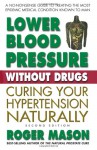 Lower Blood Pressre Without Drugs Second Edition: Curing Your Hypertension Naturally - Roger Mason