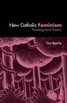 The New Catholic Feminisim: Theology, Gender Theory and Dialogue - Tina Beattie