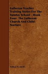 Lutheran Teacher Training Series for the Sunday School - Book Four- The Lutheran Church and Child-Nurture - Arthur H. Smith