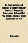 An Examination and Analysis of the Postmaster-General's Proposals Concerning Railway Mail Pay; Being a Study of House Document No. 105, - Newcomb