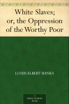 White Slaves; or, the Oppression of the Worthy Poor - Louis Albert Banks