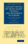 Catlin's Notes of Eight Years' Travels and Residence in Europe: Volume 2: With His North American Indian Collection - George Catlin