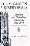 The Magdalen Metaphysicals: Idealism and Orthodoxy at Oxford, 1901-1945 - James Patrick