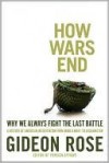 How Wars End: Why We Always Fight the Last Battle - Gideon Rose