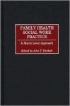 Family Health Social Work Practice: A Macro Level Approach - John T. Pardeck