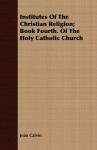 Institutes of the Christian Religion; Book Fourth. of the Holy Catholic Church - John Calvin