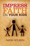 Impress Faith on Your Kids - Mark Holmen