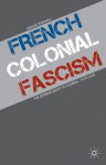 French Colonial Fascism: The Extreme Right in Algeria, 1919-1939 - Samuel Kalman