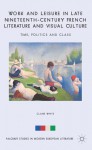 Work and Leisure in Late Nineteenth-Century French Literature and Visual Culture: Time, Politics and Class - Claire White