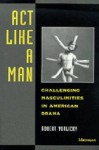 Act Like a Man: Challenging Masculinities in American Drama - Robert Vorlicky