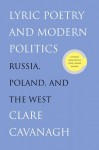 Lyric Poetry and Modern Politics: Russia, Poland, and the West - Clare Cavanagh