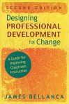 Designing Professional Development for Change: A Guide for Improving Classroom Instruction - James A. Bellanca