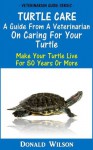 Turtle Care : A Guide From A Veterinarian On Caring For Your Turtle Make Your Turtle Live For 50 Years Or More - Donald Wilson