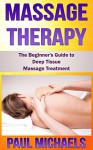 Massage Therapy: The Beginner's Guide to Deep Tissue Massage Treatment (Massage Guides Book 2) - Paul Michaels