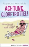 Achtung, Globetrottel!: Wovor Sie sich im Urlaub hüten sollten - Raymund Krauleidis