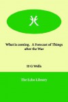 What Is Coming. a Forecast of Things After the War - H.G. Wells