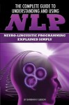 The Complete Guide to Understanding and Using NLP: Neuro-Linguistic Programming Explained Simply - Barbara Gibson