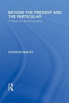 Beyond the Present and the Particular (International Library of the Philosophy of Education Volume 2): A Theory of Liberal Education - Charles Bailey