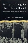 A Lynching in the Heartland: Race and Memory in America - James H. Madison