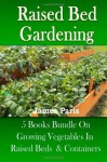 Raised Bed Gardening - 5 Books bundle on Growing Vegetables In Raised Beds & Containers - James Paris